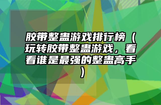 胶带整蛊游戏排行榜（玩转胶带整蛊游戏，看看谁是最强的整蛊高手）