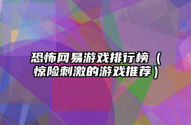 恐怖网易游戏排行榜（惊险刺激的游戏推荐）