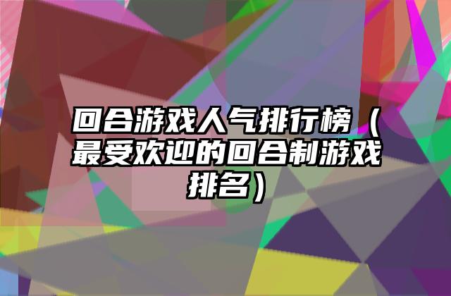 回合游戏人气排行榜（最受欢迎的回合制游戏排名）