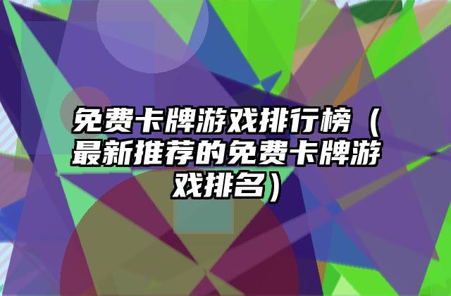免费卡牌游戏排行榜（最新推荐的免费卡牌游戏排名）