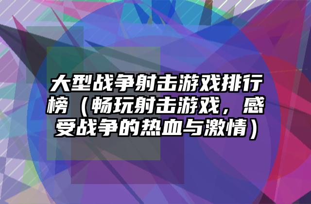 大型战争射击游戏排行榜（畅玩射击游戏，感受战争的热血与激情）