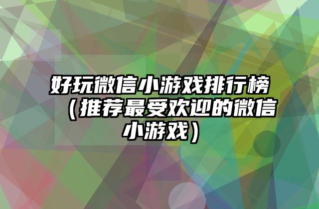 好玩微信小游戏排行榜（推荐最受欢迎的微信小游戏）