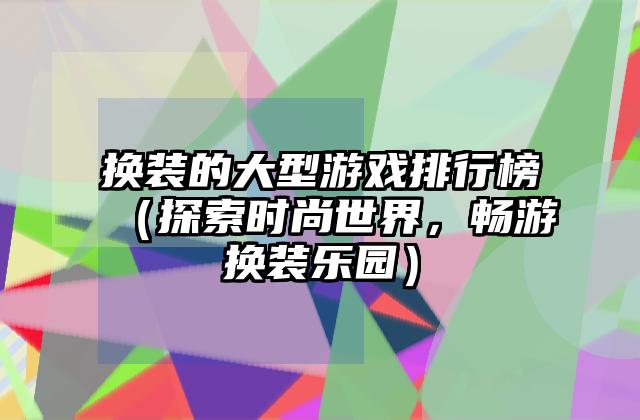换装的大型游戏排行榜（探索时尚世界，畅游换装乐园）