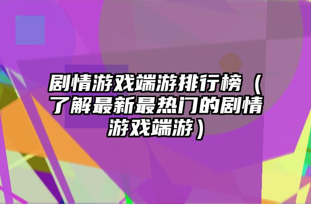 剧情游戏端游排行榜（了解最新最热门的剧情游戏端游）