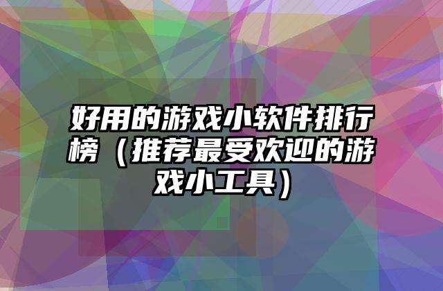 好用的游戏小软件排行榜（推荐最受欢迎的游戏小工具）