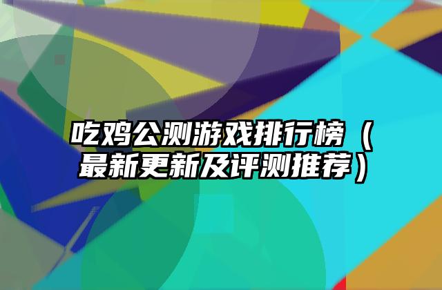 吃鸡公测游戏排行榜（最新更新及评测推荐）