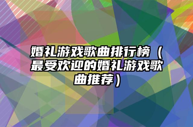 婚礼游戏歌曲排行榜（最受欢迎的婚礼游戏歌曲推荐）