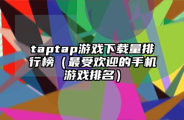 taptap游戏下载量排行榜（最受欢迎的手机游戏排名）