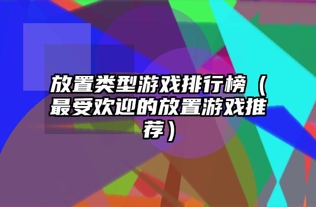 放置类型游戏排行榜（最受欢迎的放置游戏推荐）