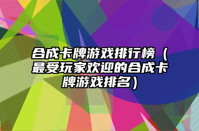 合成卡牌游戏排行榜（最受玩家欢迎的合成卡牌游戏排名）