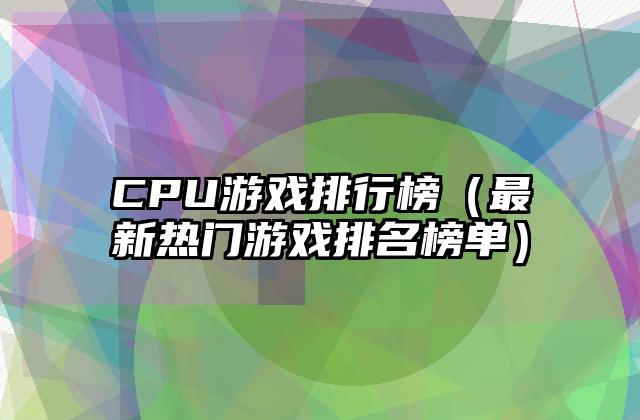 CPU游戏排行榜（最新热门游戏排名榜单）