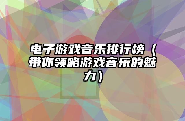 电子游戏音乐排行榜（带你领略游戏音乐的魅力）