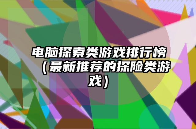 电脑探索类游戏排行榜（最新推荐的探险类游戏）