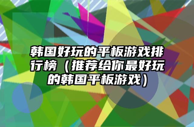 韩国好玩的平板游戏排行榜（推荐给你最好玩的韩国平板游戏）