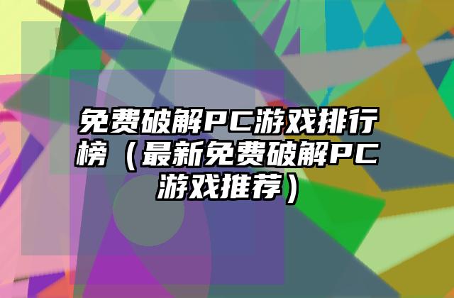 免费破解PC游戏排行榜（最新免费破解PC游戏推荐）