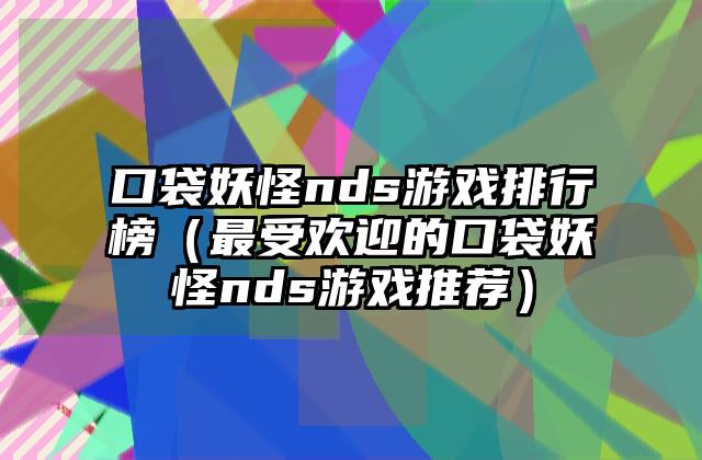 口袋妖怪nds游戏排行榜（最受欢迎的口袋妖怪nds游戏推荐）