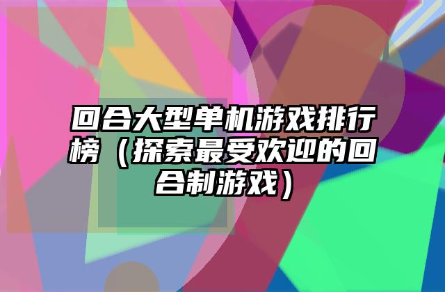 回合大型单机游戏排行榜（探索最受欢迎的回合制游戏）
