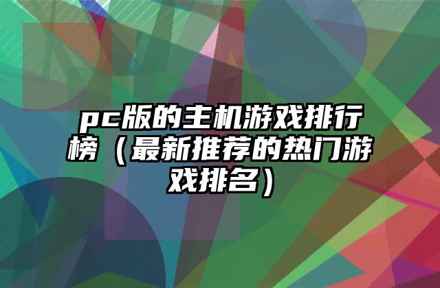 pc版的主机游戏排行榜（最新推荐的热门游戏排名）