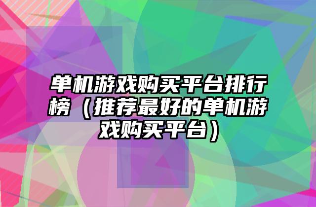 单机游戏购买平台排行榜（推荐最好的单机游戏购买平台）