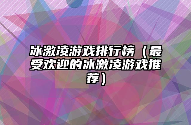 冰激凌游戏排行榜（最受欢迎的冰激凌游戏推荐）