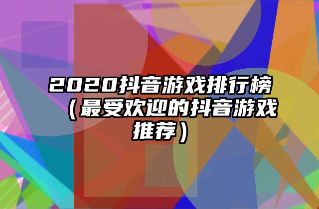 2020抖音游戏排行榜（最受欢迎的抖音游戏推荐）