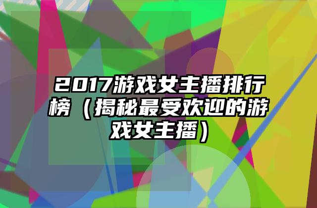2017游戏女主播排行榜（揭秘最受欢迎的游戏女主播）