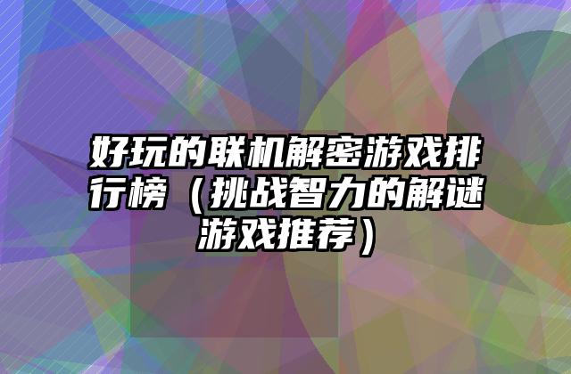 好玩的联机解密游戏排行榜（挑战智力的解谜游戏推荐）