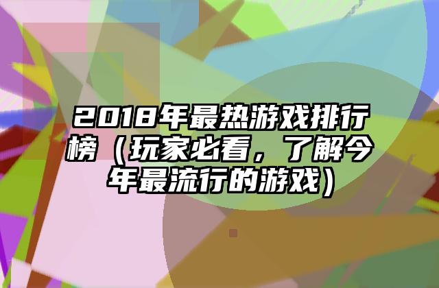 2018年最热游戏排行榜（玩家必看，了解今年最流行的游戏）