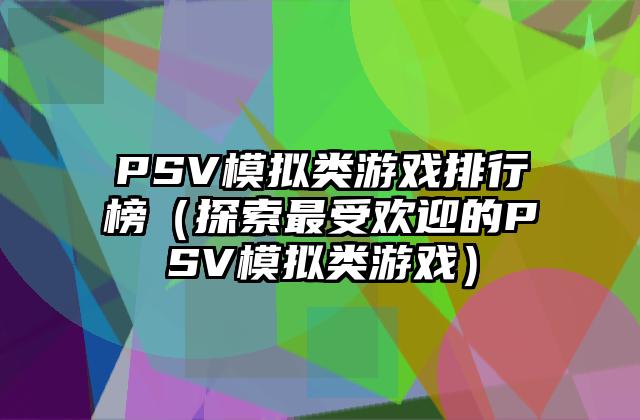 PSV模拟类游戏排行榜（探索最受欢迎的PSV模拟类游戏）