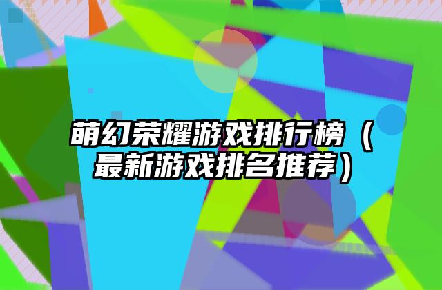 萌幻荣耀游戏排行榜（最新游戏排名推荐）