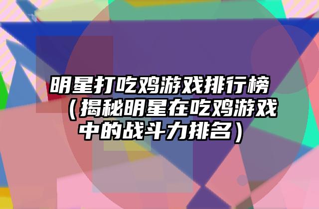 明星打吃鸡游戏排行榜（揭秘明星在吃鸡游戏中的战斗力排名）