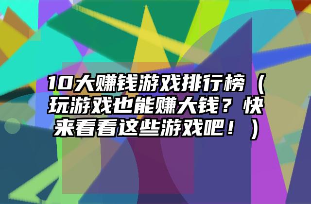 10大赚钱游戏排行榜（玩游戏也能赚大钱？快来看看这些游戏吧！）