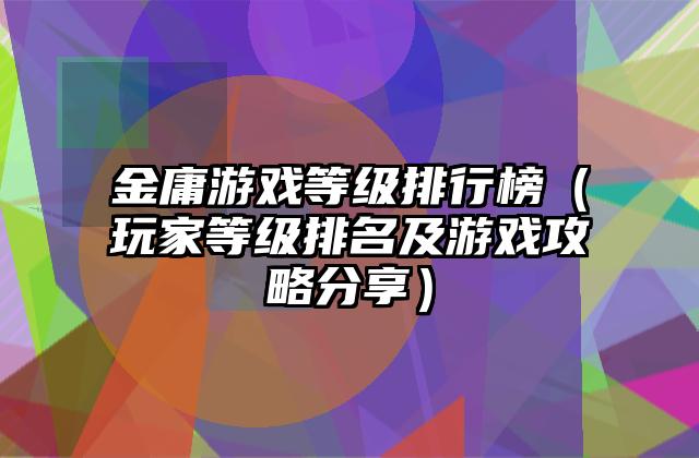 金庸游戏等级排行榜（玩家等级排名及游戏攻略分享）