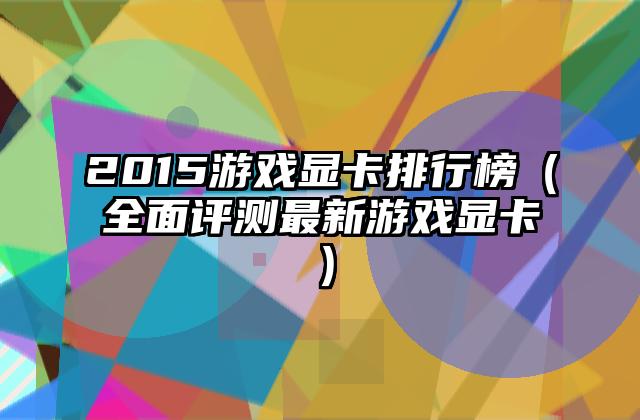 2015游戏显卡排行榜（全面评测最新游戏显卡）