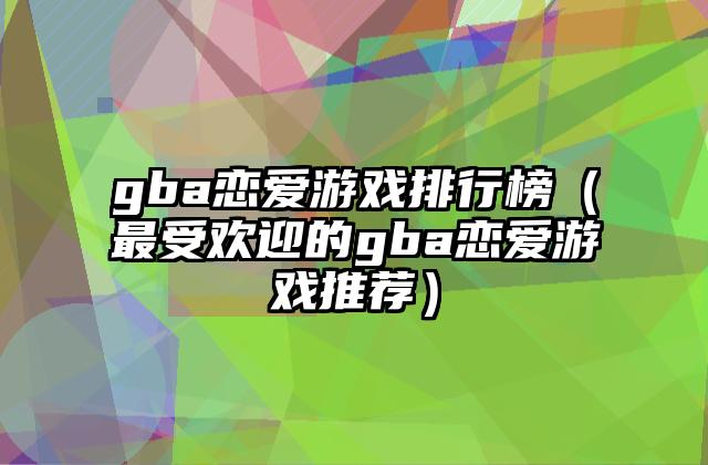 gba恋爱游戏排行榜（最受欢迎的gba恋爱游戏推荐）