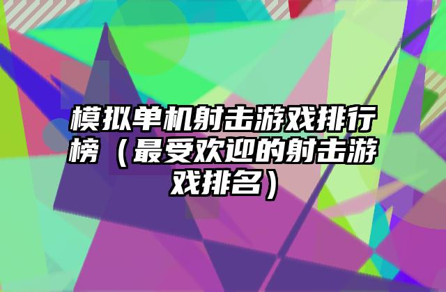 模拟单机射击游戏排行榜（最受欢迎的射击游戏排名）