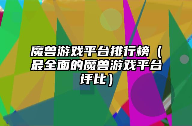 魔兽游戏平台排行榜（最全面的魔兽游戏平台评比）