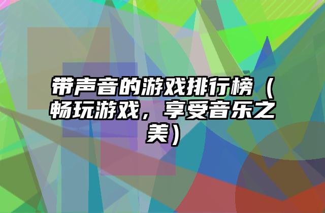 带声音的游戏排行榜（畅玩游戏，享受音乐之美）