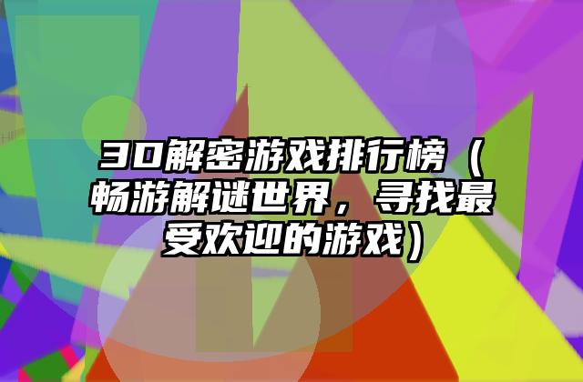 3D解密游戏排行榜（畅游解谜世界，寻找最受欢迎的游戏）