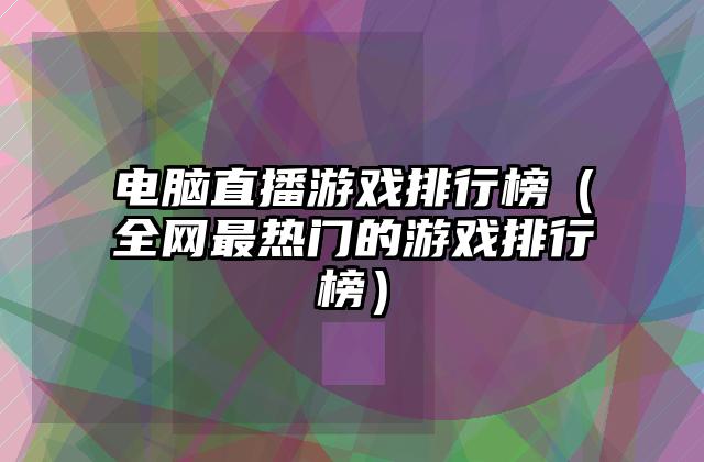 电脑直播游戏排行榜（全网最热门的游戏排行榜）