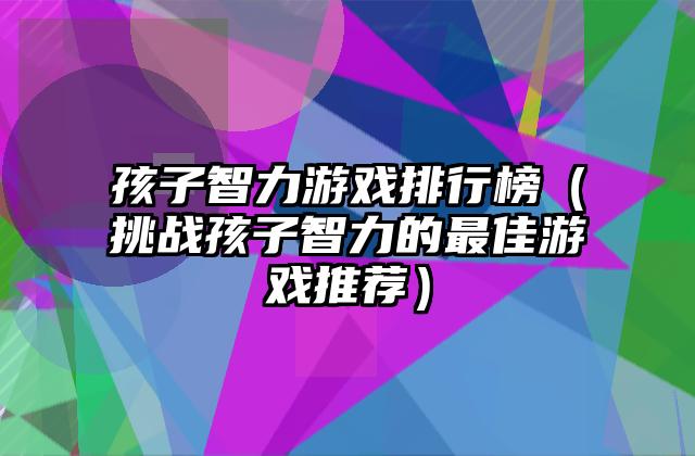 孩子智力游戏排行榜（挑战孩子智力的最佳游戏推荐）