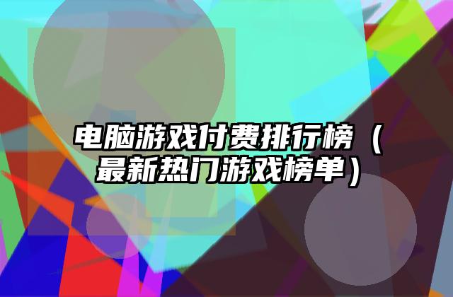电脑游戏付费排行榜（最新热门游戏榜单）