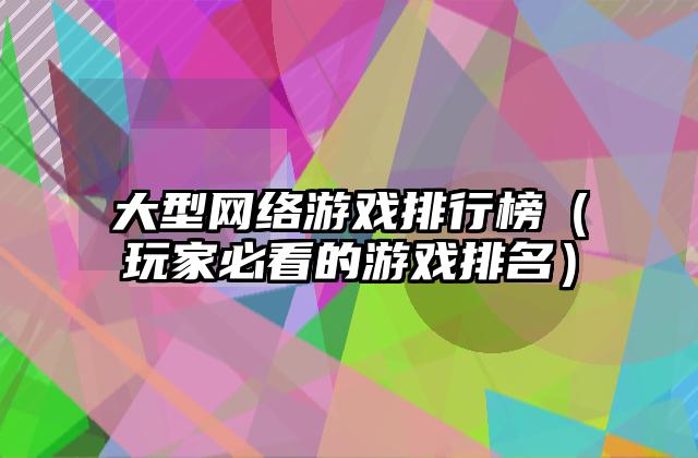 大型网络游戏排行榜（玩家必看的游戏排名）