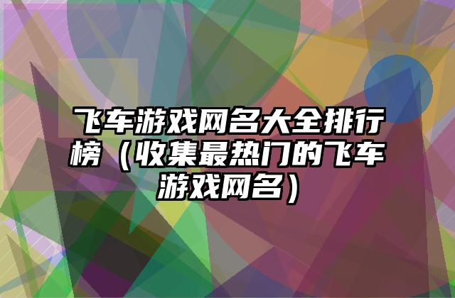 飞车游戏网名大全排行榜（收集最热门的飞车游戏网名）