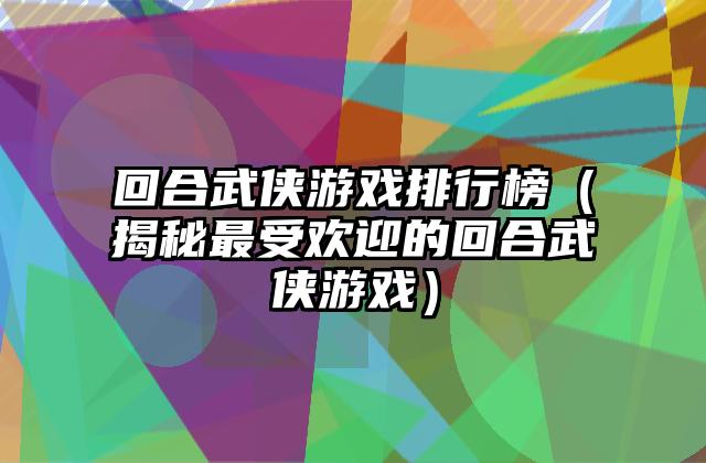 回合武侠游戏排行榜（揭秘最受欢迎的回合武侠游戏）