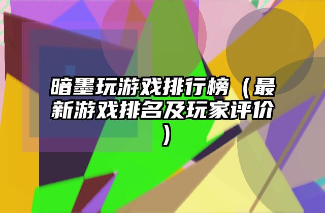 暗墨玩游戏排行榜（最新游戏排名及玩家评价）
