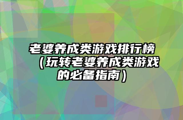 老婆养成类游戏排行榜（玩转老婆养成类游戏的必备指南）