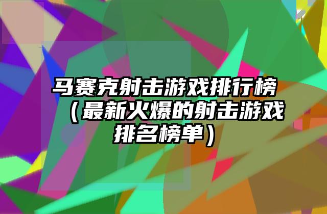 马赛克射击游戏排行榜（最新火爆的射击游戏排名榜单）
