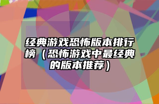 经典游戏恐怖版本排行榜（恐怖游戏中最经典的版本推荐）