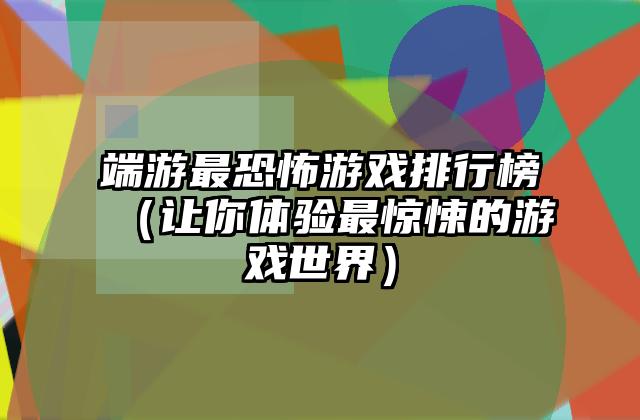 端游最恐怖游戏排行榜（让你体验最惊悚的游戏世界）